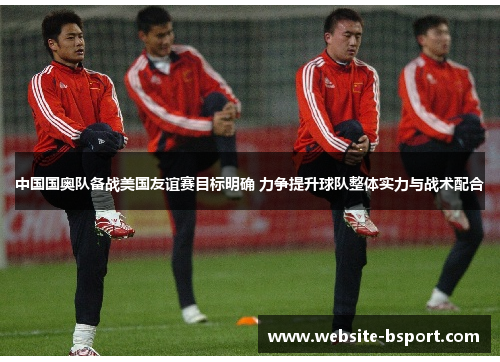 中国国奥队备战美国友谊赛目标明确 力争提升球队整体实力与战术配合