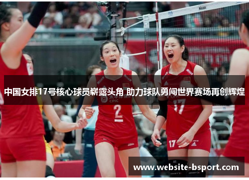 中国女排17号核心球员崭露头角 助力球队勇闯世界赛场再创辉煌