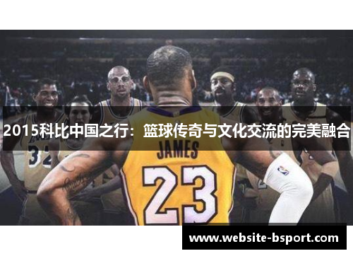 2015科比中国之行：篮球传奇与文化交流的完美融合