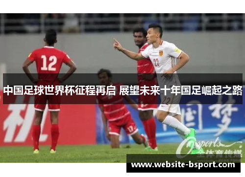 中国足球世界杯征程再启 展望未来十年国足崛起之路