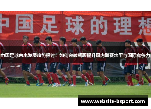 中国足球未来发展趋势探讨：如何突破瓶颈提升国内联赛水平与国际竞争力