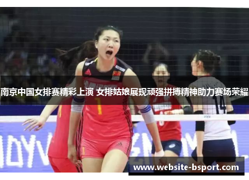 南京中国女排赛精彩上演 女排姑娘展现顽强拼搏精神助力赛场荣耀