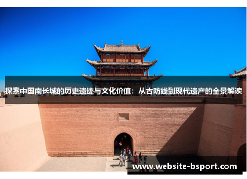 探索中国南长城的历史遗迹与文化价值：从古防线到现代遗产的全景解读